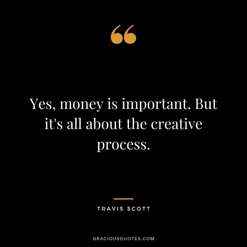 Yes, money is important. But it's all about the creative process.