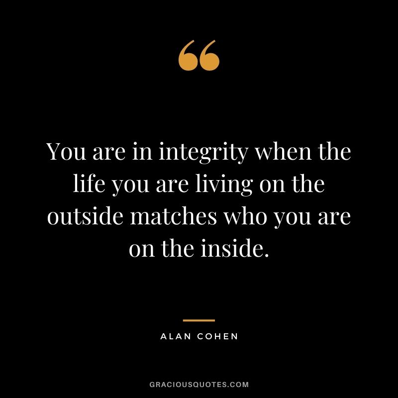 You are in integrity when the life you are living on the outside matches who you are on the inside. - Alan Cohen
