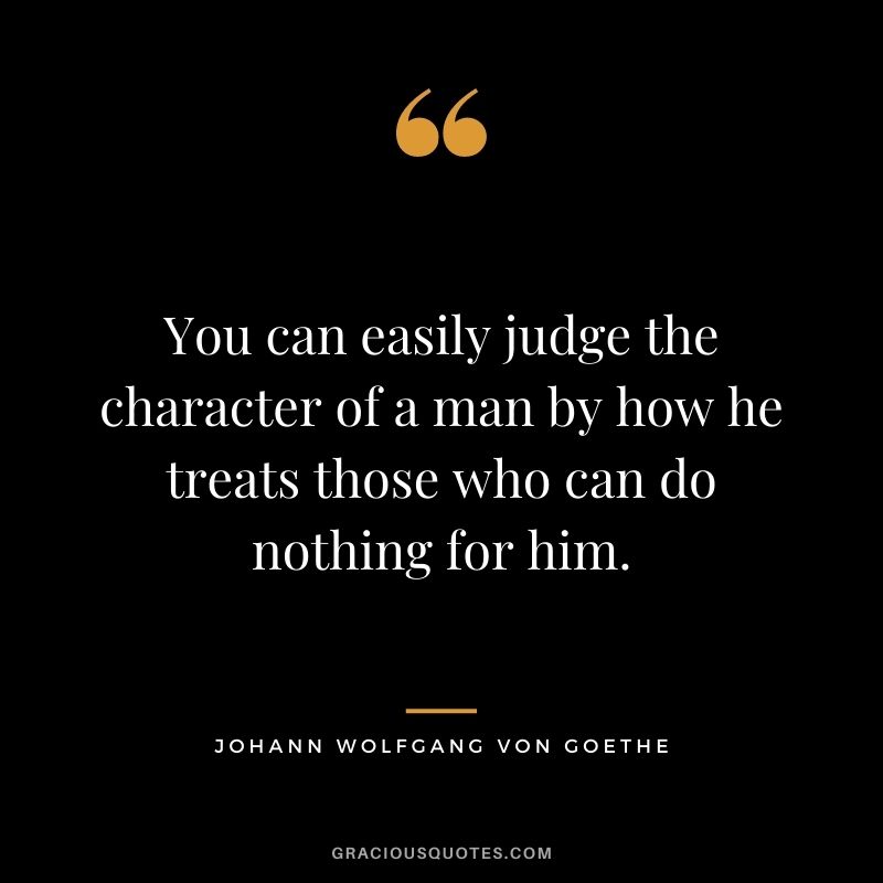 You can easily judge the character of a man by how he treats those who can do nothing for him. - Johann Wolfgang von Goethe