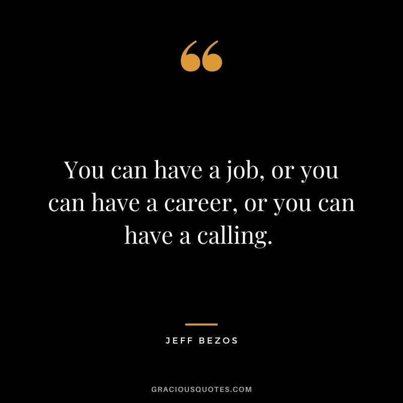 You can have a job, or you can have a career, or you can have a calling. - Jeff Bezos