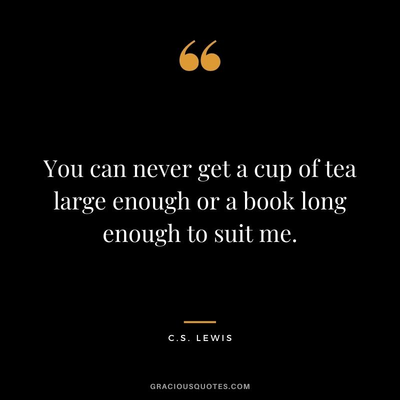 You can never get a cup of tea large enough or a book long enough to suit me. ― C.S. Lewis