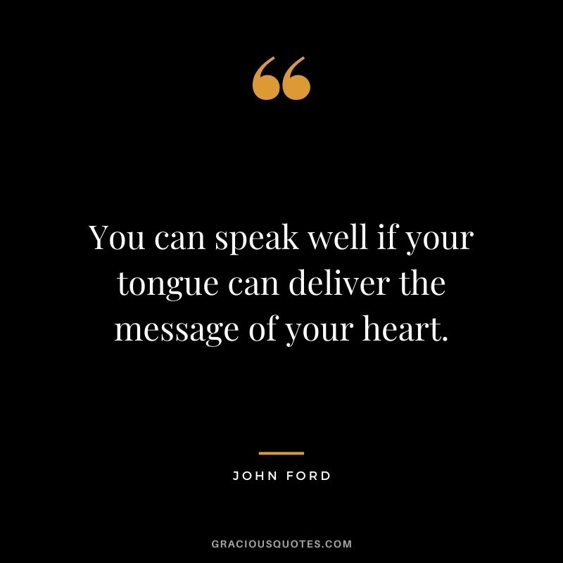 You can speak well if your tongue can deliver the message of your heart. - John Ford