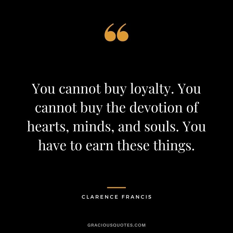 You cannot buy loyalty. You cannot buy the devotion of hearts, minds, and souls. You have to earn these things. — Clarence Francis