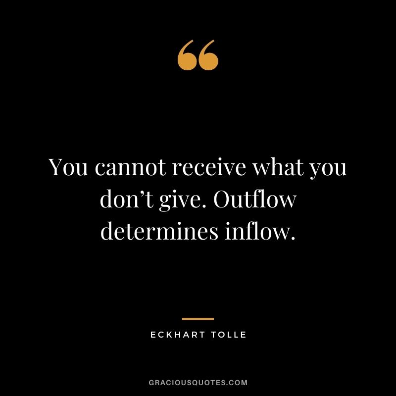 You cannot receive what you don’t give. Outflow determines inflow. - Eckhart Tolle