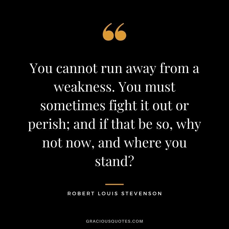 You cannot run away from a weakness. You must sometimes fight it out or perish; and if that be so, why not now, and where you stand?