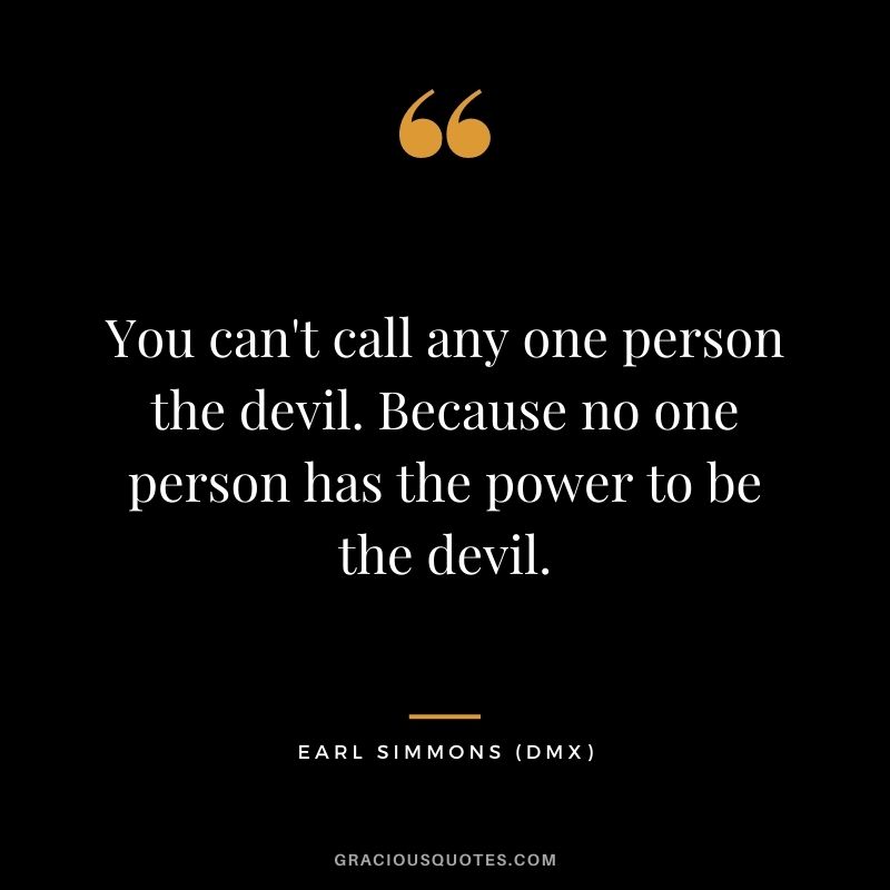 You can't call any one person the devil. Because no one person has the power to be the devil.