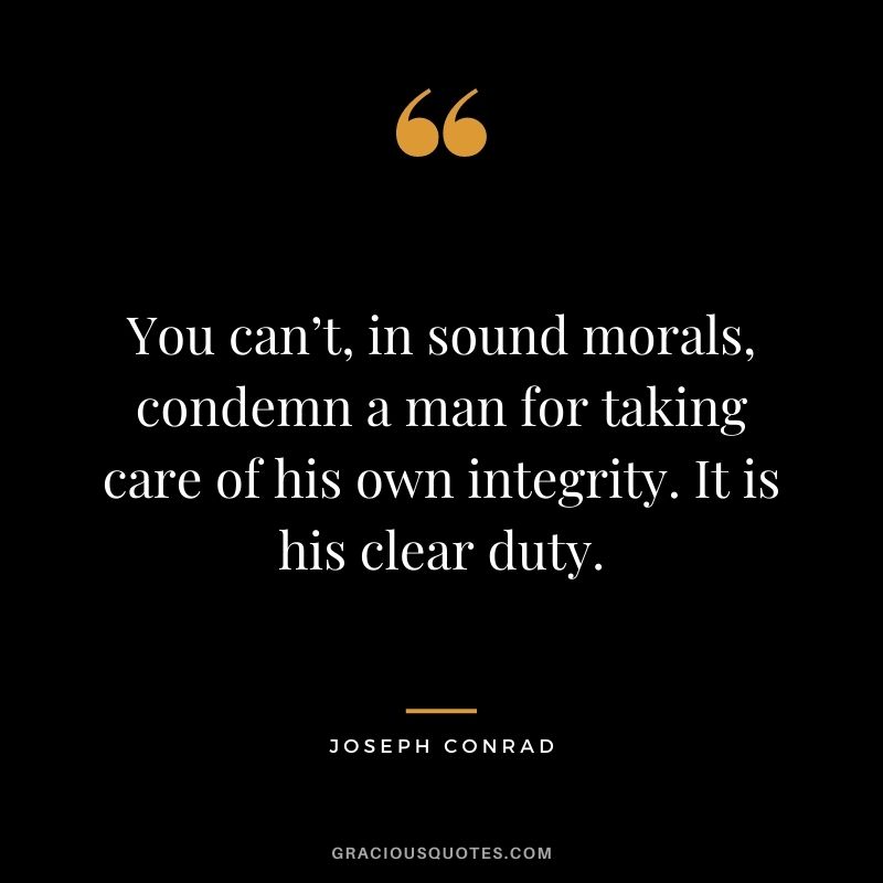 You can’t, in sound morals, condemn a man for taking care of his own integrity. It is his clear duty. — Joseph Conrad