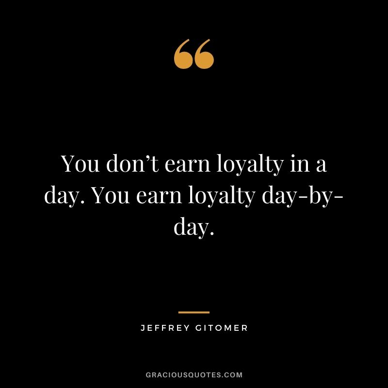 You don’t earn loyalty in a day. You earn loyalty day-by-day. — Jeffrey Gitomer