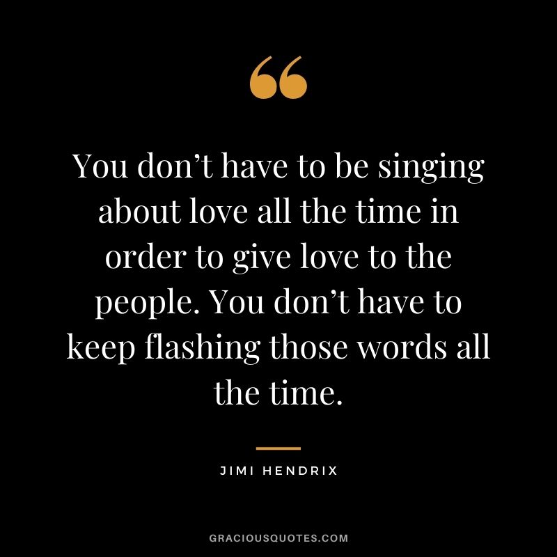 You don’t have to be singing about love all the time in order to give love to the people. You don’t have to keep flashing those words all the time.