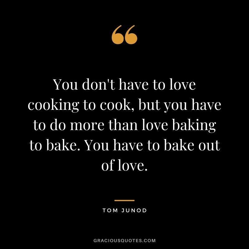 You don't have to love cooking to cook, but you have to do more than love baking to bake. You have to bake out of love. - Tom Junod