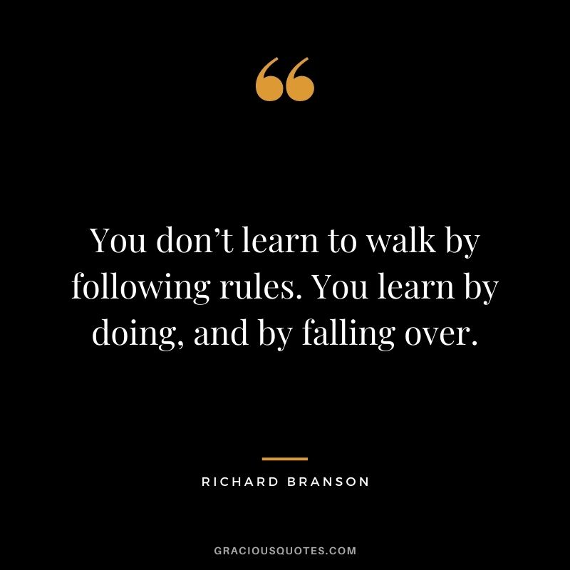 You don’t learn to walk by following rules. You learn by doing, and by falling over. - Richard Branson