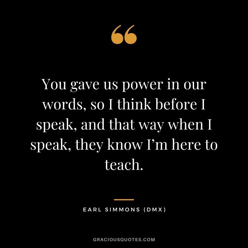 You gave us power in our words, so I think before I speak, and that way when I speak, they know I’m here to teach.