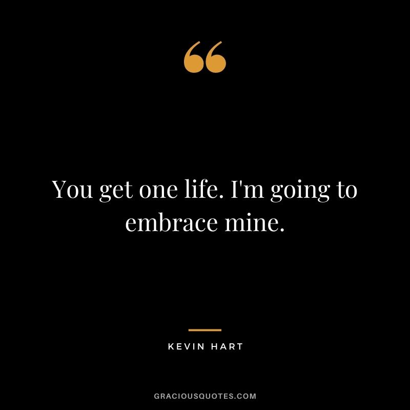 You get one life. I'm going to embrace mine.
