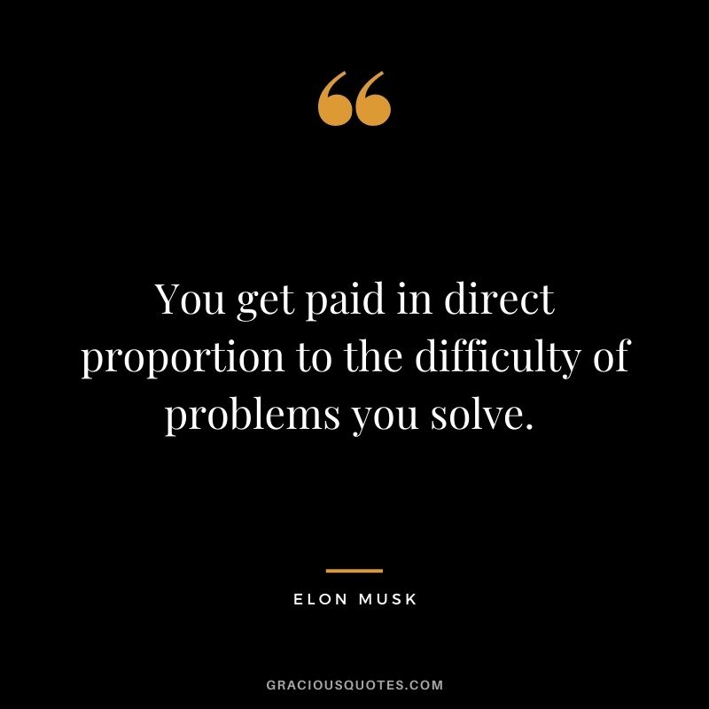 You get paid in direct proportion to the difficulty of problems you solve. - Elon Musk
