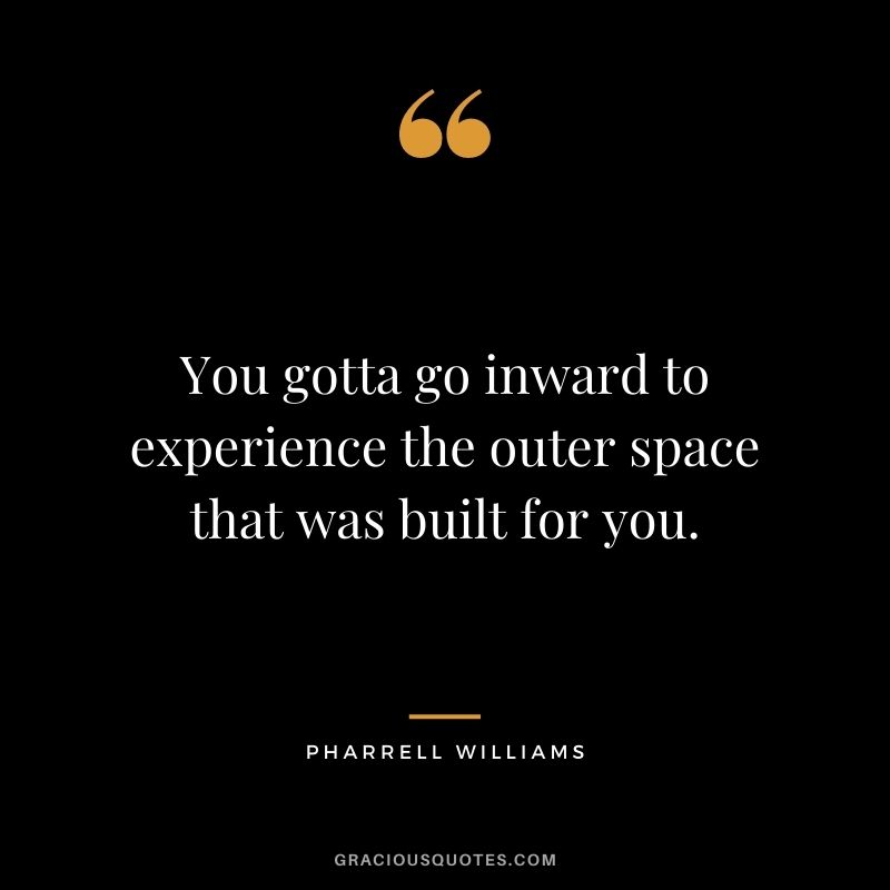 You gotta go inward to experience the outer space that was built for you.