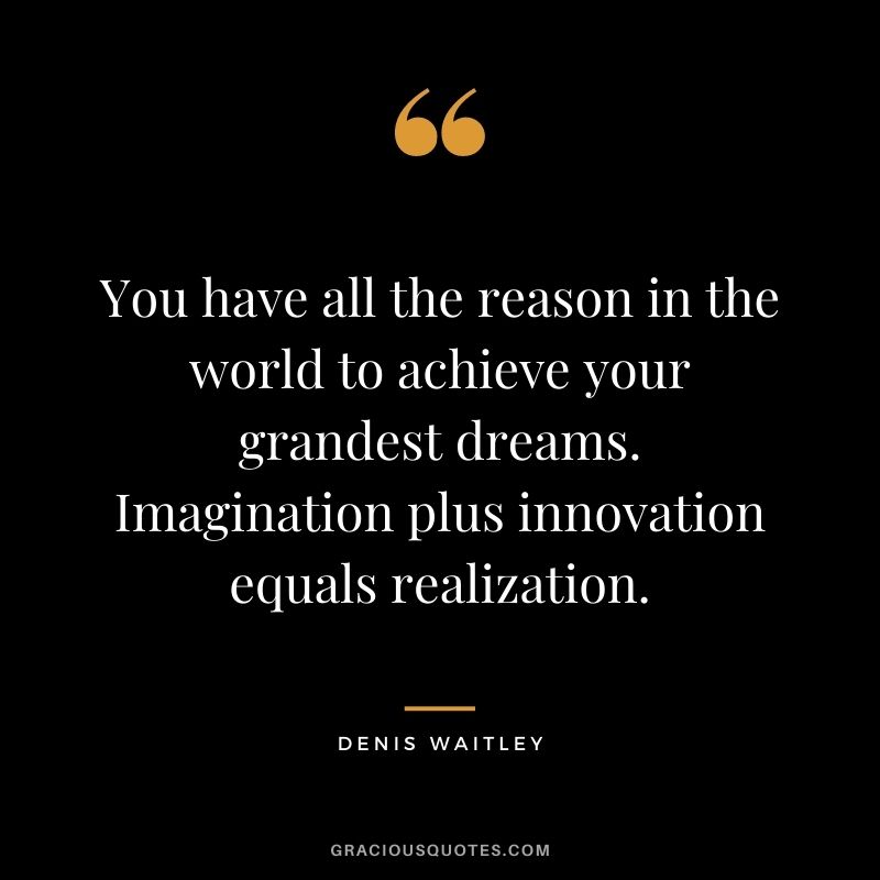 You have all the reason in the world to achieve your grandest dreams. Imagination plus innovation equals realization. ― Denis Waitley