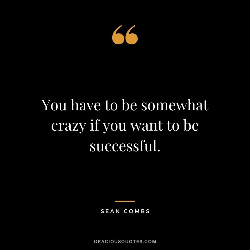 You have to be somewhat crazy if you want to be successful.