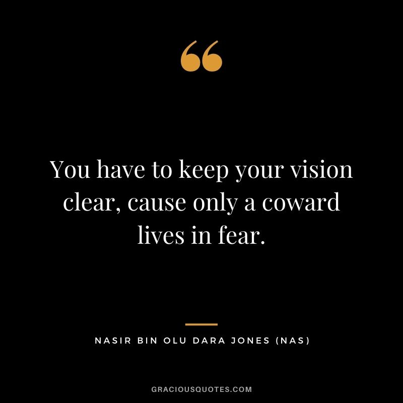 You have to keep your vision clear, cause only a coward lives in fear.