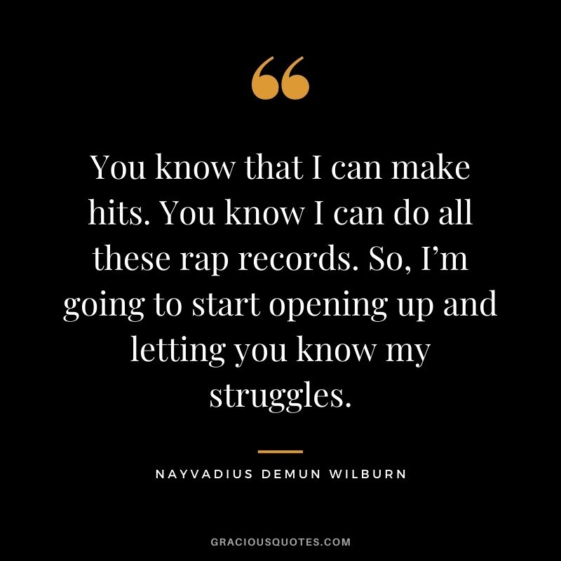You know that I can make hits. You know I can do all these rap records. So, I’m going to start opening up and letting you know my struggles.
