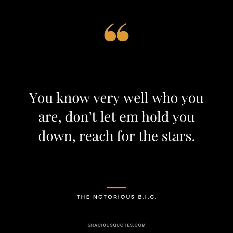You know very well who you are, don’t let em hold you down, reach for the stars.