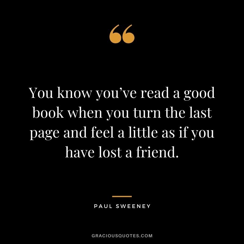 You know you’ve read a good book when you turn the last page and feel a little as if you have lost a friend. - Paul Sweeney