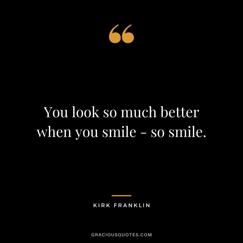 You look so much better when you smile - so smile.