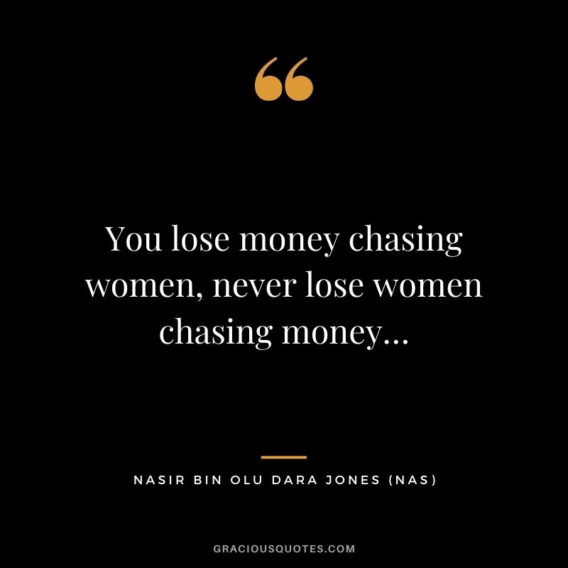 You lose money chasing women, never lose women chasing money…