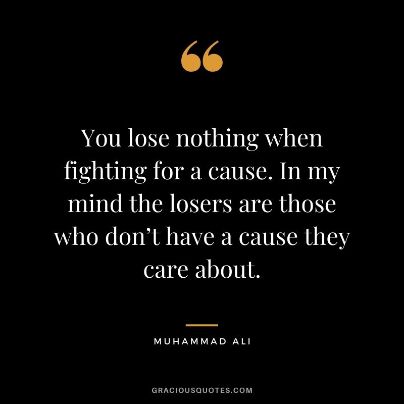 You lose nothing when fighting for a cause. In my mind the losers are those who don’t have a cause they care about.