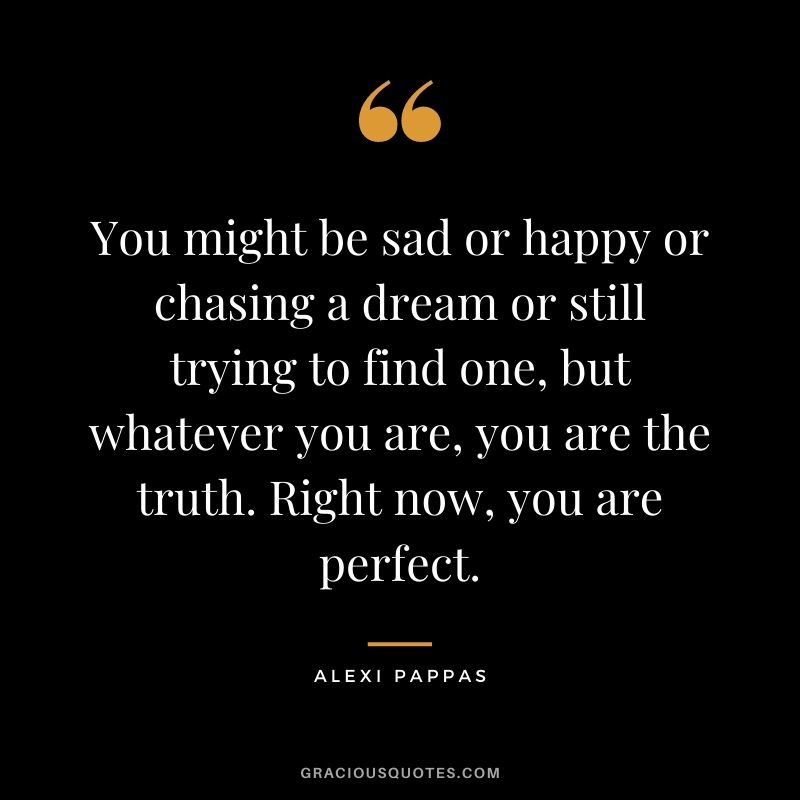You might be sad or happy or chasing a dream or still trying to find one, but whatever you are, you are the truth. Right now, you are perfect.