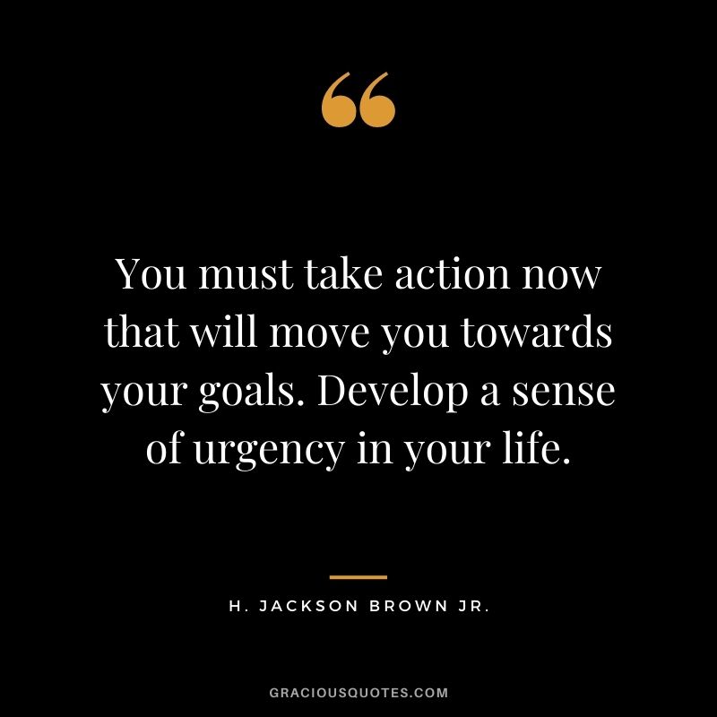 You must take action now that will move you towards your goals. Develop a sense of urgency in your life.