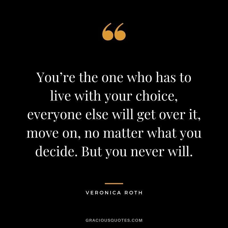 You’re the one who has to live with your choice, everyone else will get over it, move on, no matter what you decide. But you never will.