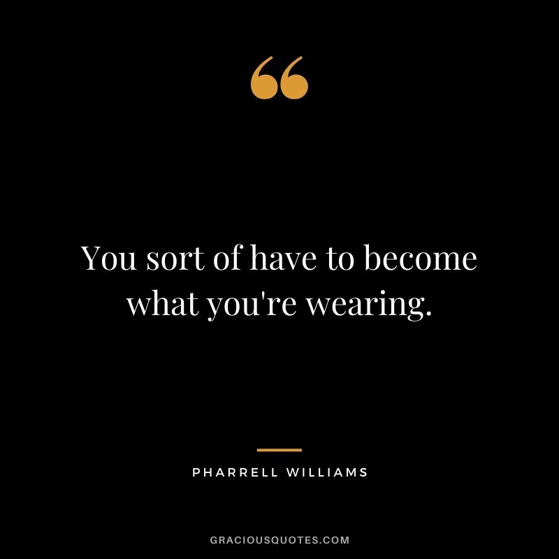 You sort of have to become what you're wearing.