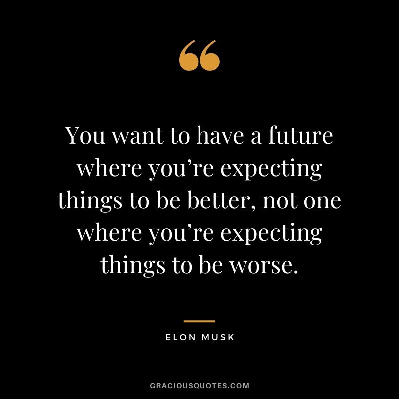 You want to have a future where you’re expecting things to be better, not one where you’re expecting things to be worse. - Elon Musk