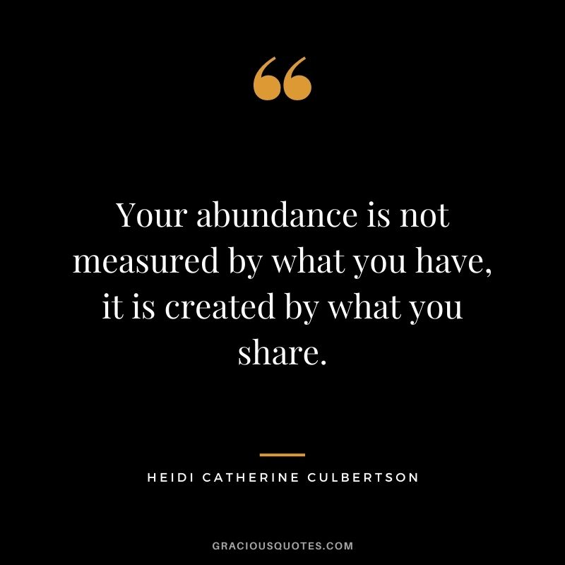 Your abundance is not measured by what you have, it is created by what you share. - Heidi Catherine Culbertson