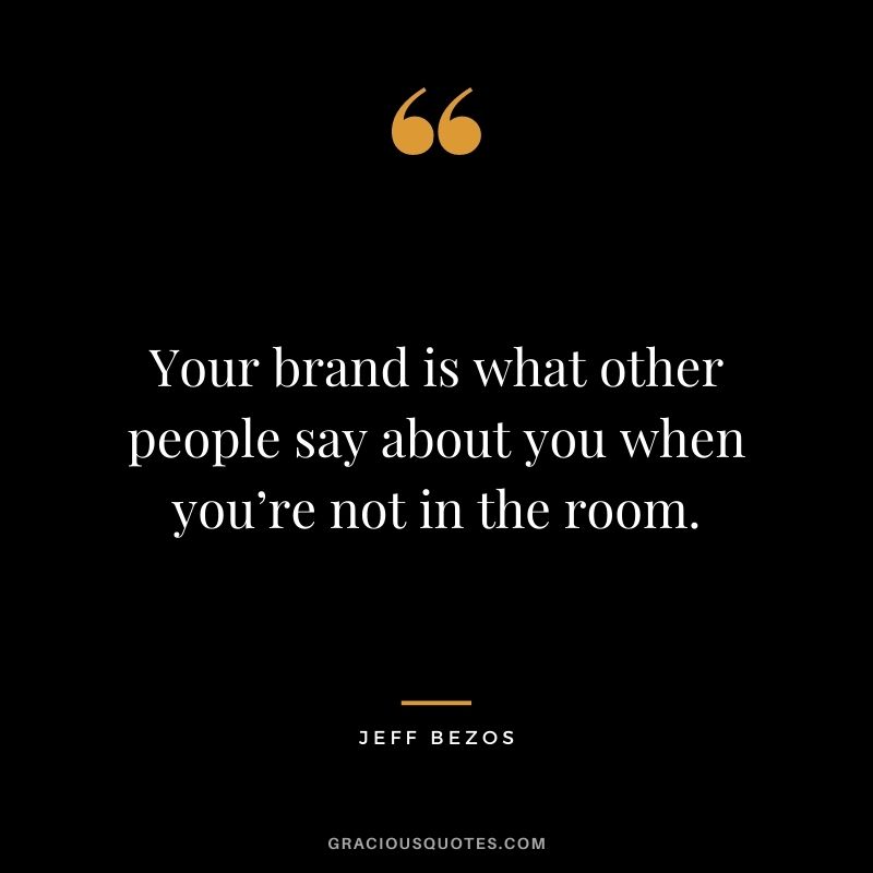 Your brand is what other people say about you when you’re not in the room. - Jeff Bezos