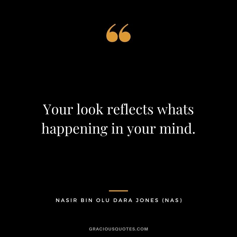 Your look reflects whats happening in your mind.
