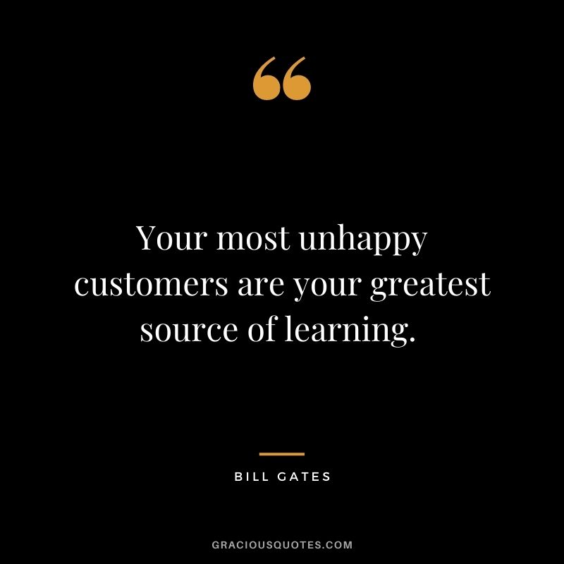 Your most unhappy customers are your greatest source of learning. - Bill Gates