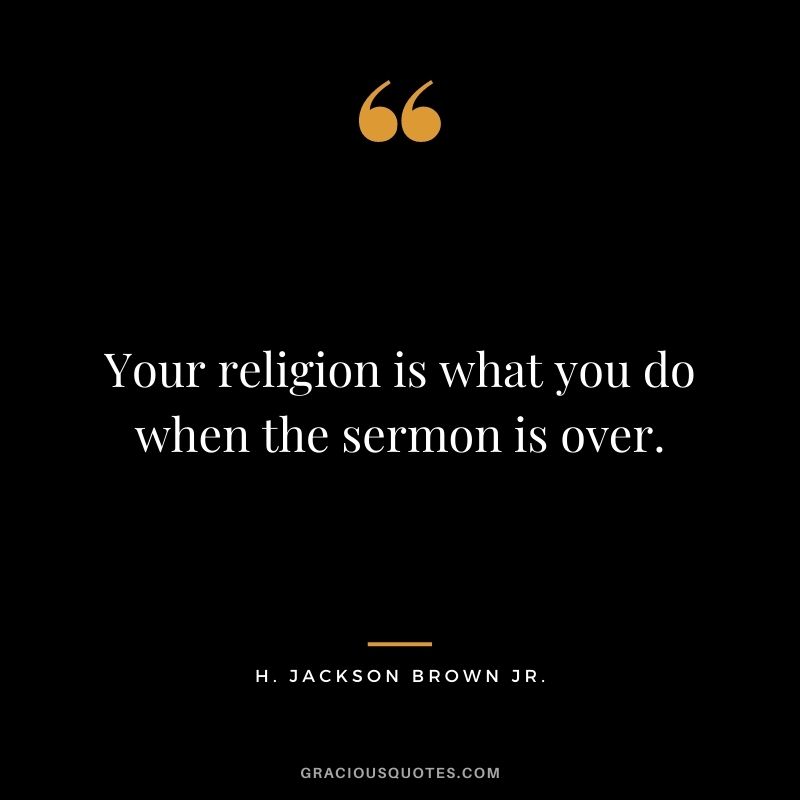 Your religion is what you do when the sermon is over.