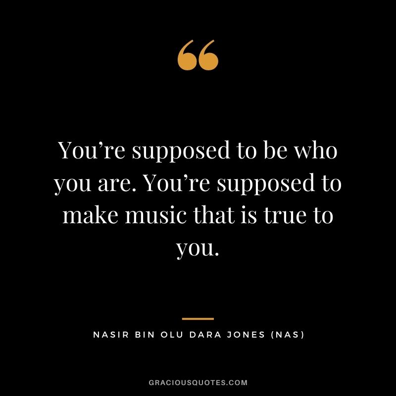 You’re supposed to be who you are. You’re supposed to make music that is true to you.