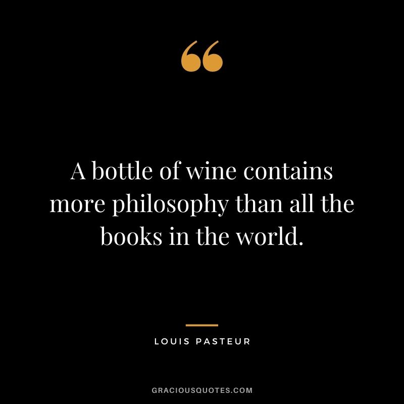 A bottle of wine contains more philosophy than all the books in the world. - Louis Pasteur