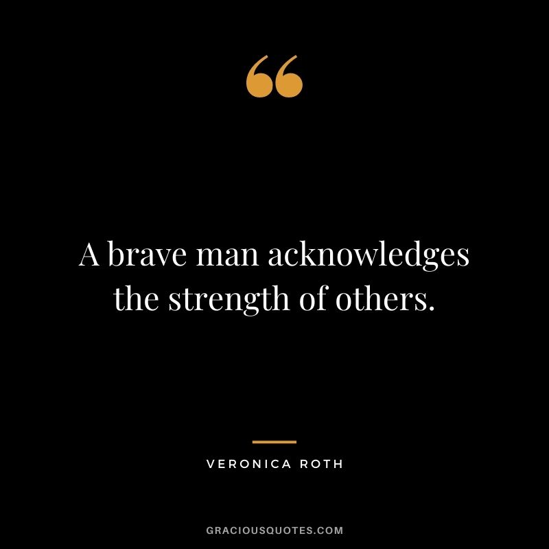 A brave man acknowledges the strength of others. ― Veronica Roth
