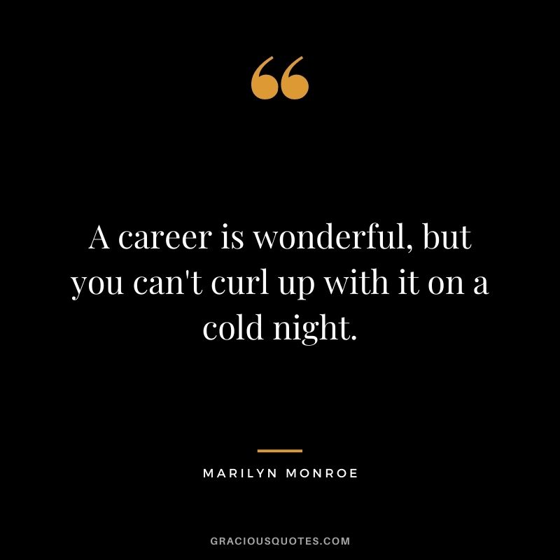 A career is wonderful, but you can't curl up with it on a cold night. ― Marilyn Monroe