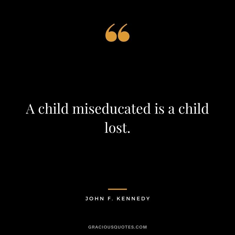 A child miseducated is a child lost. - John F. Kennedy