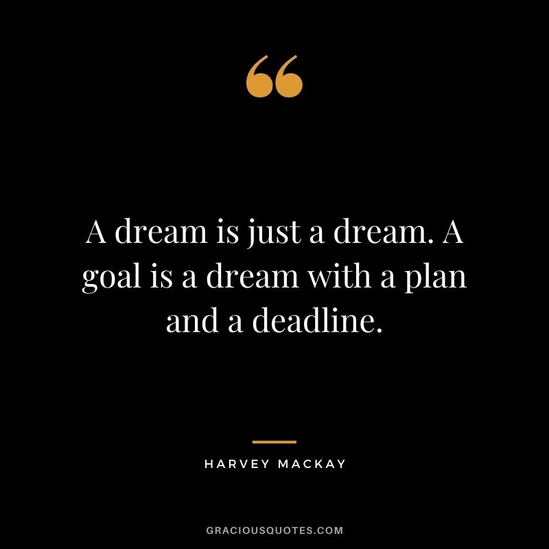 A dream is just a dream. A goal is a dream with a plan and a deadline.
