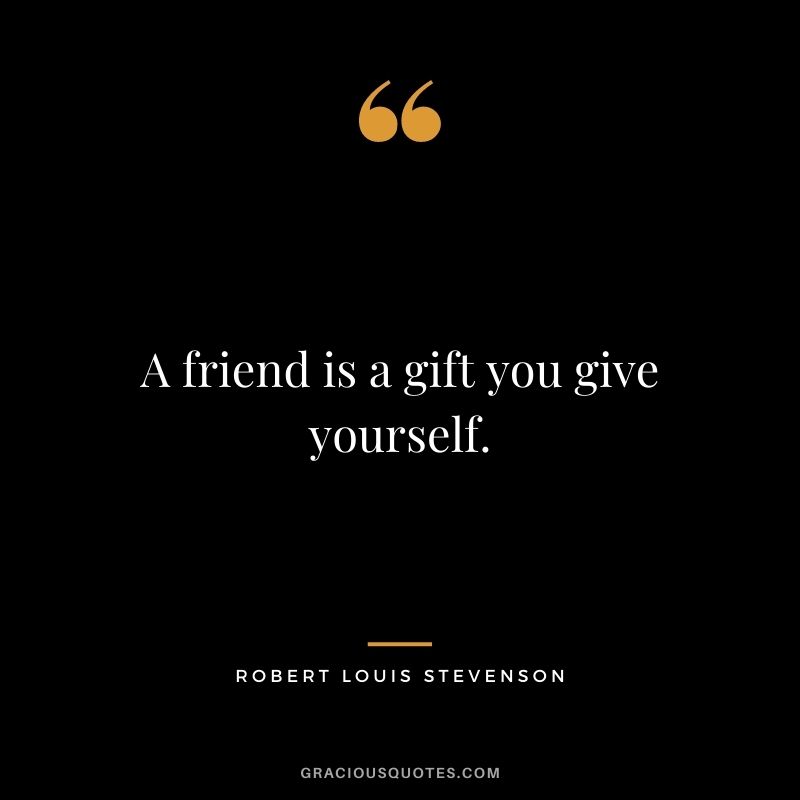 A friend is a gift you give yourself. ― Robert Louis Stevenson