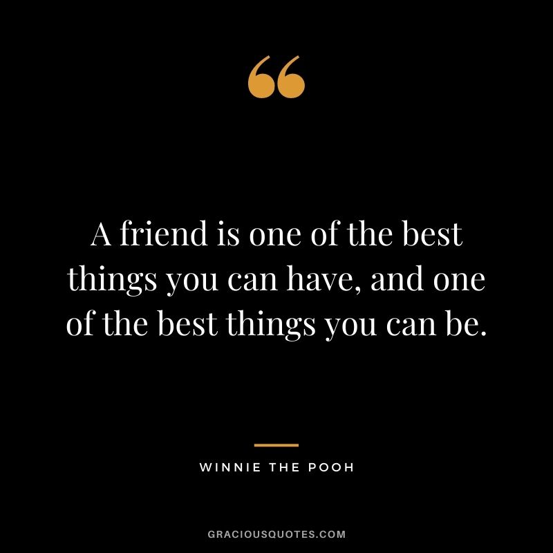 A friend is one of the best things you can have, and one of the best things you can be.