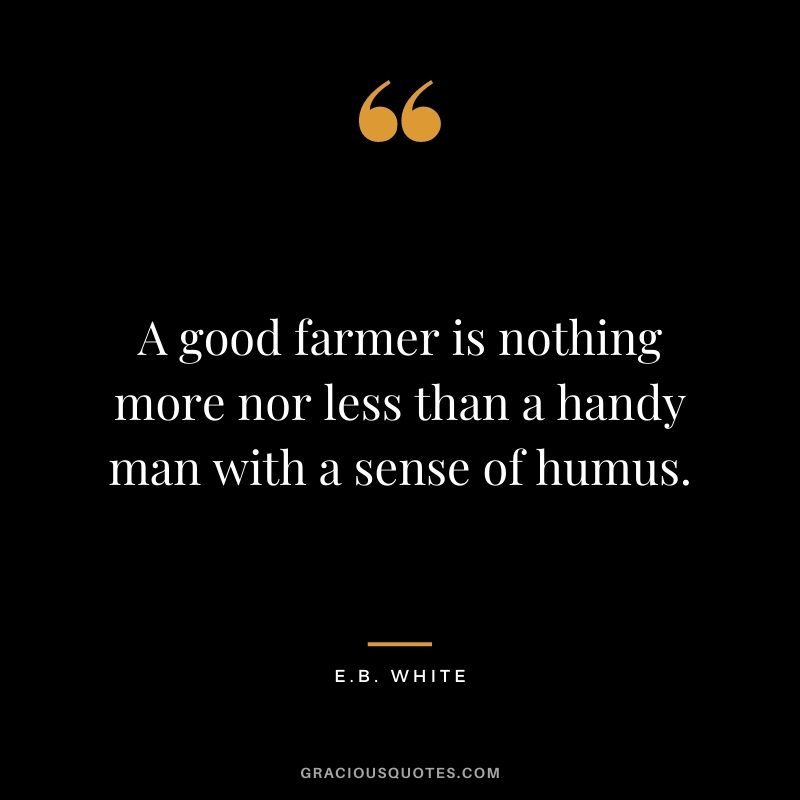 A good farmer is nothing more nor less than a handy man with a sense of humus. – E.B. White