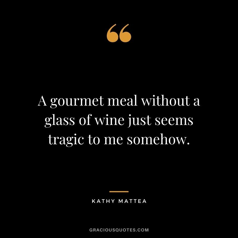 A gourmet meal without a glass of wine just seems tragic to me somehow. ― Kathy Mattea