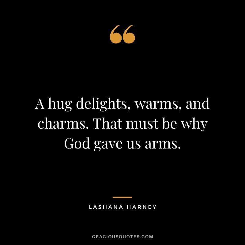 A hug delights, warms, and charms. That must be why God gave us arms. - Lashana Harney