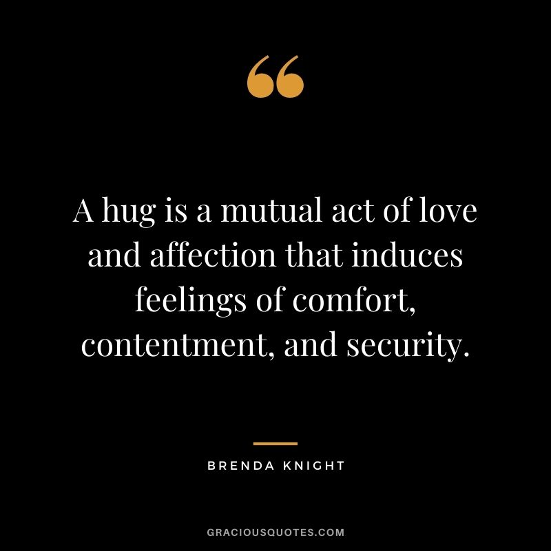 A hug is a mutual act of love and affection that induces feelings of comfort, contentment, and security. - Brenda Knight